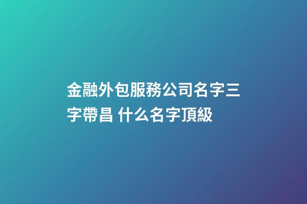 金融外包服務公司名字三字帶昌 什么名字頂級-第1張-公司起名-玄機派